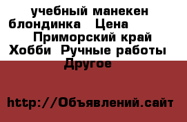 учебный манекен блондинка › Цена ­ 4 000 - Приморский край Хобби. Ручные работы » Другое   
